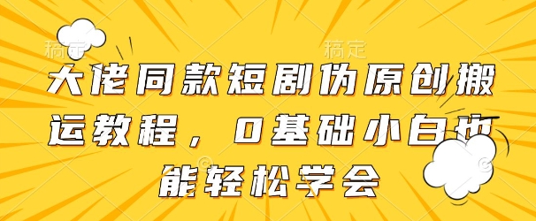 大佬同款短剧伪原创搬运方法，0基础小白也能轻松学会-比钱轻创