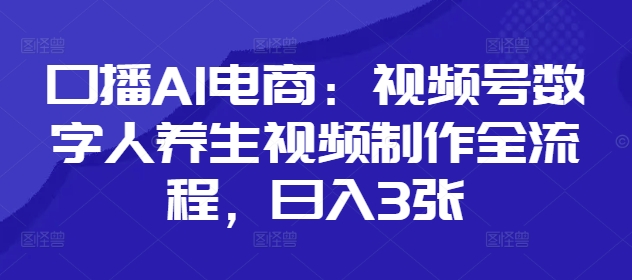 口播AI电商：视频号数字人养生视频制作全流程，日入3张-比钱轻创