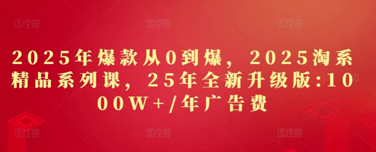 2025年爆款从0到爆，2025淘系精品系列课，25年全新升级版：1000W+1年广告费-比钱轻创