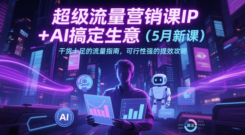 超级流量营销课IP+AI搞定生意（5月新课）干货十足的流量指南，可行性强的提效攻略-比钱轻创