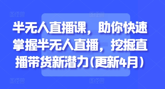半无人直播课，助你快速掌握半无人直播，挖掘直播带货新潜力(更新4月)-比钱轻创