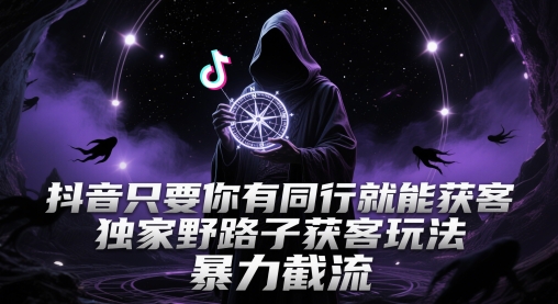 抖音只要你有同行就能获客，独家野路子获客玩法，暴力截流【揭秘】-比钱轻创