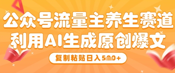 公众号流量主养生赛道，利用AI生成原创爆文，复制粘贴日入5张-比钱轻创