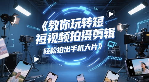 教你玩转短视频拍摄剪辑，轻松拍出手机大片-比钱轻创