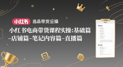 小红书电商带货课程实操：基础篇-选品篇-店铺篇-笔记内容篇-直播篇-比钱轻创