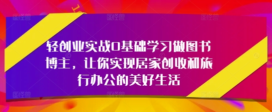 轻创业实战0基础学习做图书博主，让你实现居家创收和旅行办公的美好生活-比钱轻创