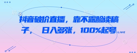 抖音破价直播，靠不露脸读稿子， 日入多张，100%起号-比钱轻创