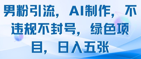 男粉引流，AI制作，不违规不封号，绿色项目，日入五张-比钱轻创