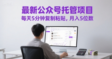 最新公众号托管项目，每天5分钟复制粘贴，月入5位数【揭秘】-比钱轻创