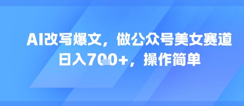 AI改写爆文，做公众号美女赛道，日入7张+，操作简单-比钱轻创