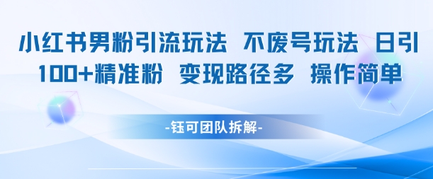 小红书男粉引流玩法不废号玩法日引100男粉变现路径多操作简单-比钱轻创