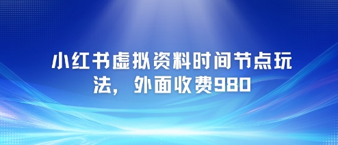 小红书虚拟资料时间节点玩法，外面收费980【附带项目教程】-比钱轻创
