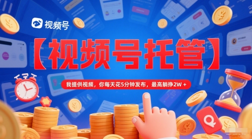【视频号托管 】我提供视频，你每天花5分钟发布，最高躺挣2W+【揭秘】-比钱轻创