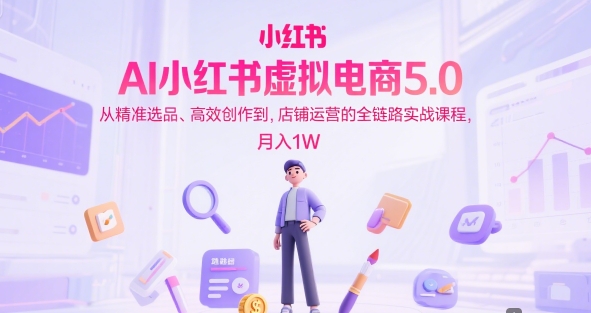 AI小红书虚拟电商5.0，从精准选品、高效创作到，店铺运营的全链路实战课程，月入1W（更新中）-比钱轻创