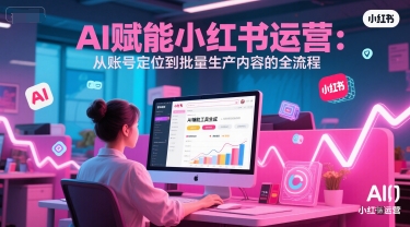 AI 赋能小红书运营：从账号定位到批量生产内容的全流程-比钱轻创