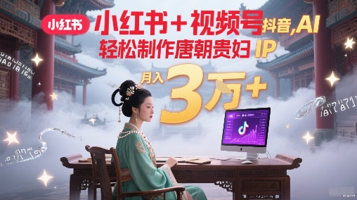 小红书+视频号+抖音，AI轻松制作唐朝贵妇IP，每天30分钟，轻松产出N条，月入3W+-比钱轻创