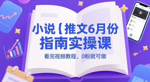 小说推文6月份指南实操课，看完视频教程，0粉就可做-比钱轻创