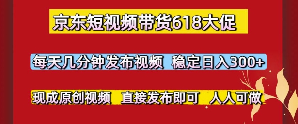 京东短视频带货618大促，每天几分钟发布视频，稳定日入3张+，现成原创视频，直接发布即可【揭秘】-比钱轻创