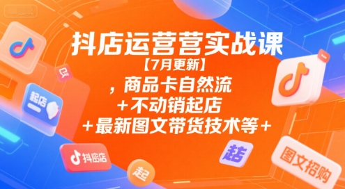 抖店运营实战课【7月更新】,商品卡自然流+不动销起店+最新图文带货技术等-比钱轻创