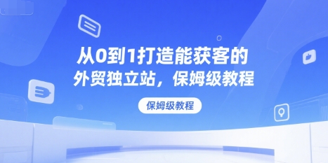 从0到1打造能获客的外贸独立站，保姆级教程-比钱轻创