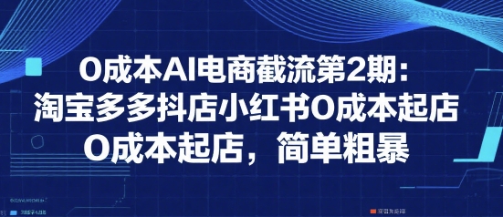 0成本AI电商截流第2期：淘宝多多抖店小红书0成本起店，简单粗暴-比钱轻创