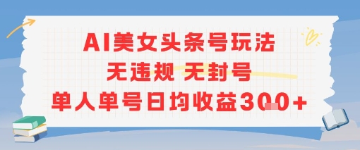 AI美女头条号玩法无违规无封号单人单号日均收益3张-比钱轻创