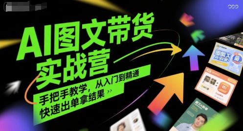 AI图文带货实战营，手把手教学，从入门到精通，快速出单拿结果-比钱轻创