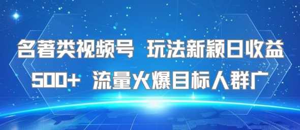 名著类视频号 玩法新颖日收益500+ 流量火爆目标人群广-比钱轻创