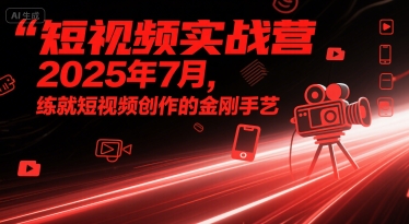 短视频实战营2025年7月，练就短视频创作的金刚手艺-比钱轻创