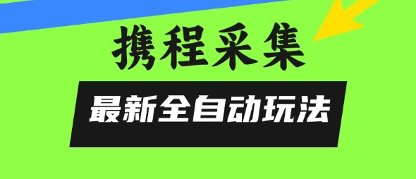 携程信息采集全自动玩法，0风控，无脑开干【揭秘】-比钱轻创