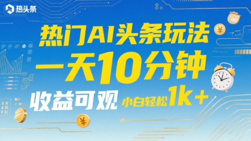 热门AI头条玩法，一天10分钟，收益可观，小白轻松日入1k+【揭秘】-比钱轻创