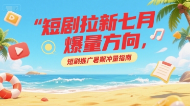 短剧拉新七月爆量方向，短剧推广暑期冲量指南-比钱轻创