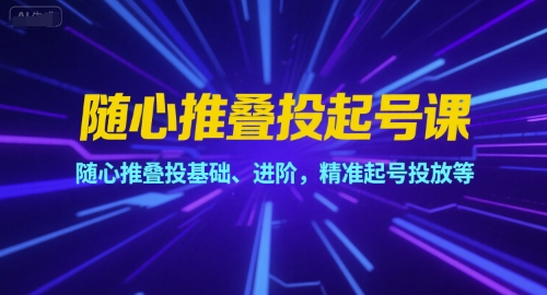 随心推叠投起号课，随心推叠投基础、进阶，精准起号投放等-比钱轻创