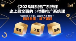 2025淘系推广系统课,史上最全面的付费推广系统课,内容质量与深度,远超绝大多数线下课-比钱轻创