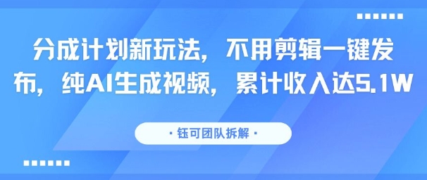 分成计划新玩法，不用剪辑一键发布，纯AI生成视频，累计收入达5.1W-比钱轻创