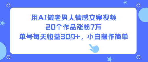 用AI做老男人情感文案视频，20个作品涨粉7W，单号每天收益3张+，小白操作简单-比钱轻创