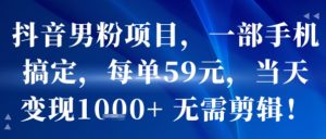 抖音男粉项目，一部手机搞定，每单59米，当天变现1k+  无需剪辑-比钱轻创