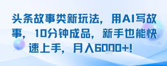 头条故事类新玩法，用AI写故事，10分钟成品，新手也能快速上手，月入6k+-比钱轻创