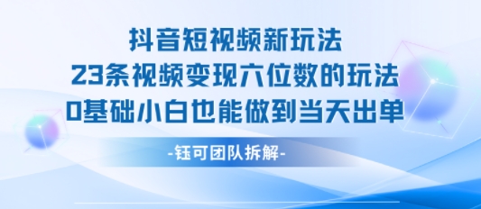 抖音短视频新玩法，23条视频变现六位数，0基础小白也能做到当天出单-比钱轻创