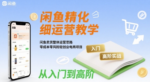 闲鱼精细化运营入门+高阶实战教学，闲鱼卖货整体运营思路，零成本零风险轻创业电商项目-比钱轻创