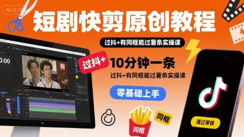 短剧快剪原创教程，10分钟一条，过抖+有同框能过薯条实操课-比钱轻创