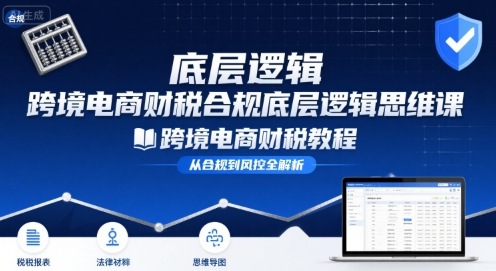 跨境电商财稅合规底层逻辑思维课-跨境电商财税教程-比钱轻创