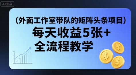 外面工作室带队的矩阵头条挂G项目，每天收益5张+，全流程教学【附全套工具】-比钱轻创