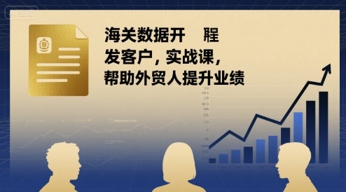 海关数据开发客户实战课，帮助外贸人提升业绩-比钱轻创
