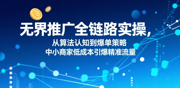 ​无界推广全链路实操，从算法认知到爆单策略，中小商家低成本引爆精准流量-比钱轻创