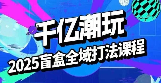 2025盲盒全域全套打法课，盲盒起号、选品、话术、私域等-比钱轻创