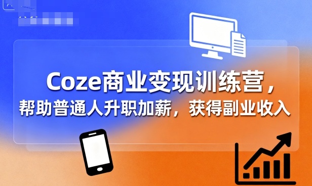 Coze商业变现训练营，帮助普通人升职加薪， 获得副业收入-比钱轻创