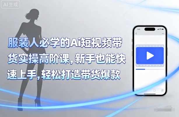 服装人必学的Ai短视频带货实操高阶课，新手也能快速上手，轻松打造带货爆款-比钱轻创