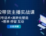 2022带货主播实战课：起号话术+高转化塑造+憋单 停留 互动 全面讲解-比钱轻创
