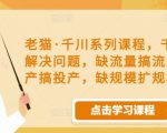 老猫·千川系列课程，千川投放解决问题，缺流量搞流量，缺投产搞投产，缺规模扩规模-比钱轻创